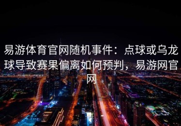 易游体育官网随机事件：点球或乌龙球导致赛果偏离如何预判，易游网官网