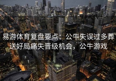 易游体育复盘要点：公牛失误过多葬送好局痛失晋级机会，公牛游戏
