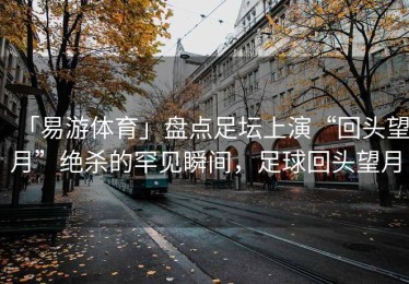 「易游体育」盘点足坛上演“回头望月”绝杀的罕见瞬间，足球回头望月