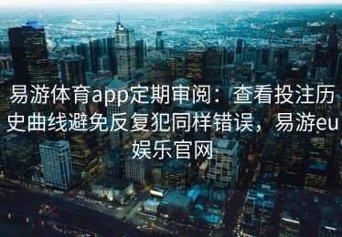 易游体育app定期审阅：查看投注历史曲线避免反复犯同样错误，易游eu娱乐官网