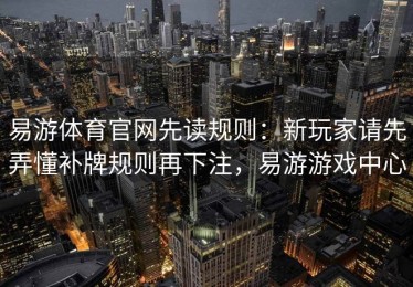 易游体育官网先读规则：新玩家请先弄懂补牌规则再下注，易游游戏中心
