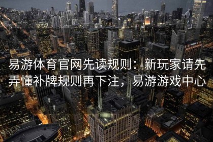 易游体育官网先读规则：新玩家请先弄懂补牌规则再下注，易游游戏中心