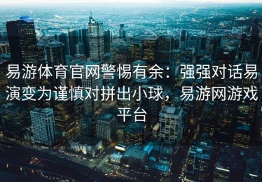 易游体育官网警惕有余：强强对话易演变为谨慎对拼出小球，易游网游戏平台