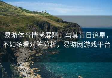 易游体育情感屏障：与其盲目追星，不如多看对阵分析，易游网游戏平台