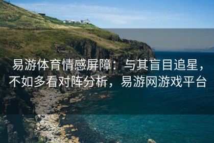 易游体育情感屏障：与其盲目追星，不如多看对阵分析，易游网游戏平台