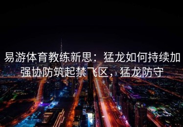 易游体育教练新思：猛龙如何持续加强协防筑起禁飞区，猛龙防守