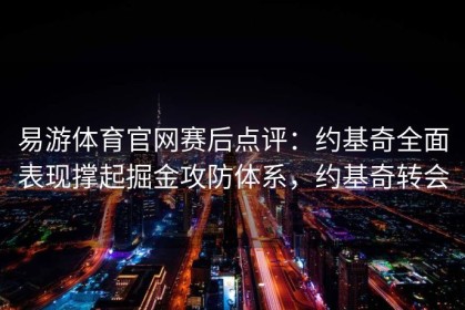 易游体育官网赛后点评：约基奇全面表现撑起掘金攻防体系，约基奇转会