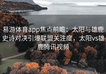 易游体育app焦点前瞻：太阳与雄鹿史诗对决引爆联盟关注度，太阳vs雄鹿腾讯视频