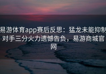 易游体育app赛后反思：猛龙未能抑制对手三分火力遗憾告负，易游商城官网