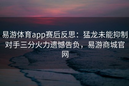易游体育app赛后反思：猛龙未能抑制对手三分火力遗憾告负，易游商城官网