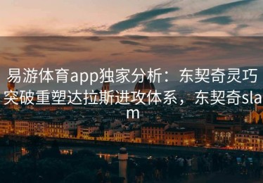 易游体育app独家分析：东契奇灵巧突破重塑达拉斯进攻体系，东契奇slam