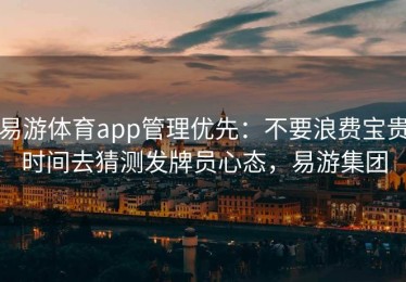 易游体育app管理优先：不要浪费宝贵时间去猜测发牌员心态，易游集团
