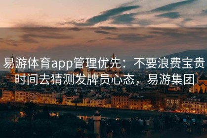易游体育app管理优先：不要浪费宝贵时间去猜测发牌员心态，易游集团
