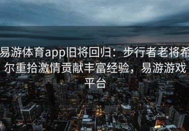 易游体育app旧将回归：步行者老将希尔重拾激情贡献丰富经验，易游游戏平台