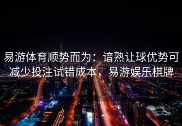 易游体育顺势而为：谙熟让球优势可减少投注试错成本，易游娱乐棋牌