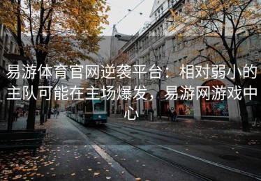 易游体育官网逆袭平台：相对弱小的主队可能在主场爆发，易游网游戏中心