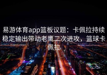 易游体育app篮板议题：卡佩拉持续稳定输出带动老鹰二次进攻，篮球卡佩拉