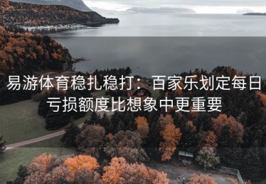 易游体育稳扎稳打：百家乐划定每日亏损额度比想象中更重要