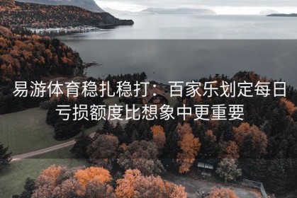 易游体育稳扎稳打：百家乐划定每日亏损额度比想象中更重要