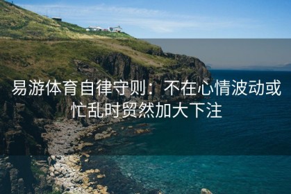 易游体育自律守则：不在心情波动或忙乱时贸然加大下注