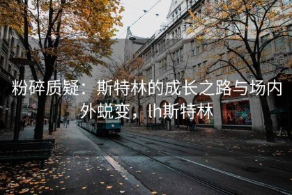 粉碎质疑：斯特林的成长之路与场内外蜕变，lh斯特林