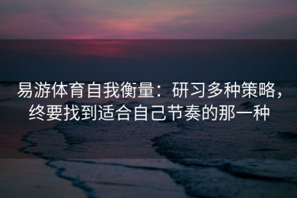 易游体育自我衡量：研习多种策略，终要找到适合自己节奏的那一种