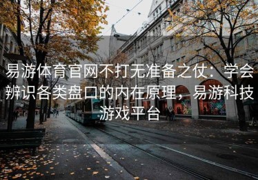 易游体育官网不打无准备之仗：学会辨识各类盘口的内在原理，易游科技游戏平台