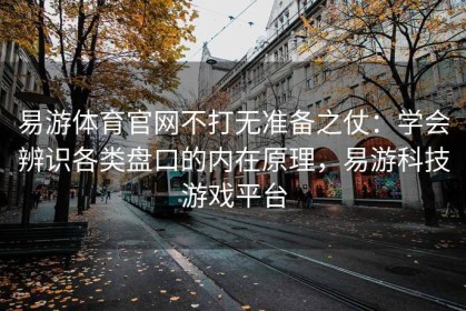 易游体育官网不打无准备之仗：学会辨识各类盘口的内在原理，易游科技游戏平台