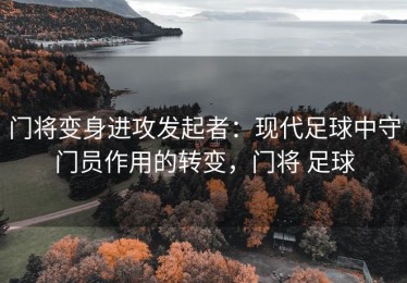 门将变身进攻发起者：现代足球中守门员作用的转变，门将 足球