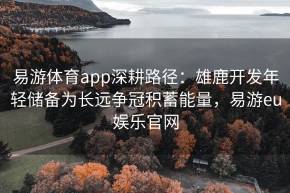 易游体育app深耕路径：雄鹿开发年轻储备为长远争冠积蓄能量，易游eu娱乐官网