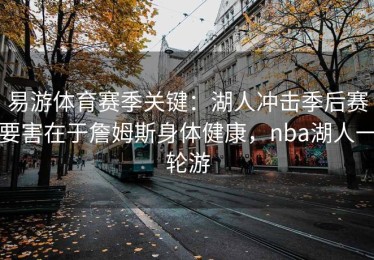 易游体育赛季关键：湖人冲击季后赛要害在于詹姆斯身体健康，nba湖人一轮游