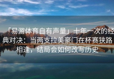 「易游体育自有声量」十年一次的经典对决：当两支拉美豪门在杯赛狭路相逢，结局会如何改写历史