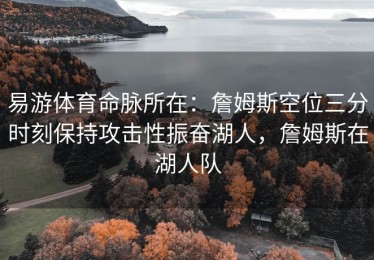 易游体育命脉所在：詹姆斯空位三分时刻保持攻击性振奋湖人，詹姆斯在湖人队