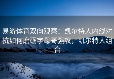 易游体育双向观察：凯尔特人内线对抗如何磨砺字母哥强攻，凯尔特人组合