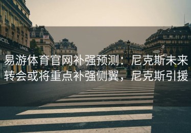 易游体育官网补强预测：尼克斯未来转会或将重点补强侧翼，尼克斯引援