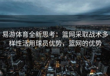 易游体育全新思考：篮网采取战术多样性活用球员优势，篮网的优势