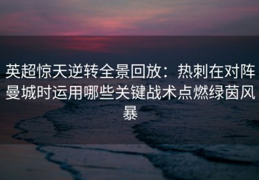 英超惊天逆转全景回放：热刺在对阵曼城时运用哪些关键战术点燃绿茵风暴