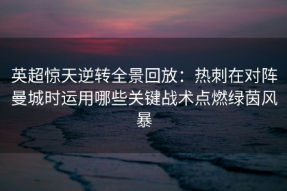 英超惊天逆转全景回放：热刺在对阵曼城时运用哪些关键战术点燃绿茵风暴
