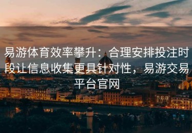 易游体育效率攀升：合理安排投注时段让信息收集更具针对性，易游交易平台官网