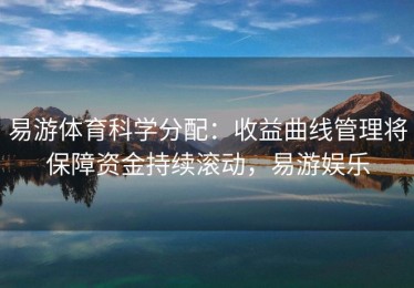 易游体育科学分配：收益曲线管理将保障资金持续滚动，易游娱乐