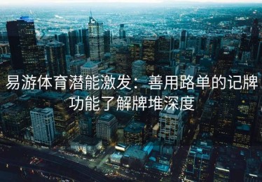 易游体育潜能激发：善用路单的记牌功能了解牌堆深度