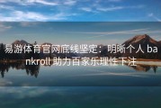 易游体育官网底线坚定：明晰个人 bankroll 助力百家乐理性下注