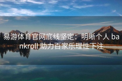 易游体育官网底线坚定：明晰个人 bankroll 助力百家乐理性下注