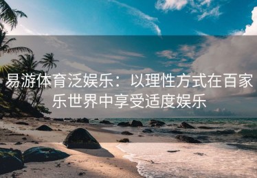 易游体育泛娱乐：以理性方式在百家乐世界中享受适度娱乐