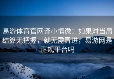 易游体育官网谨小慎微：如果对当局结算无把握，就无需冒进，易游网是正规平台吗