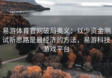易游体育官网破局奥义：以少资金测试新思路是最经济的方法，易游科技游戏平台