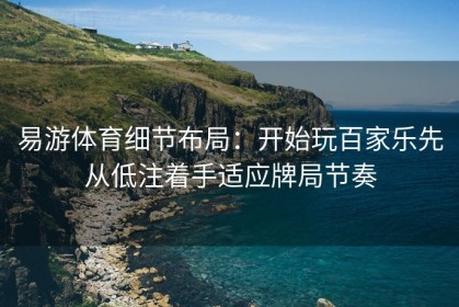 易游体育细节布局：开始玩百家乐先从低注着手适应牌局节奏