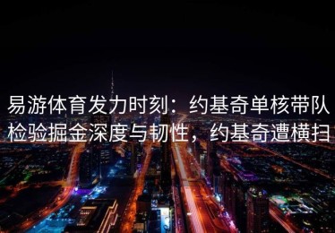 易游体育发力时刻：约基奇单核带队检验掘金深度与韧性，约基奇遭横扫