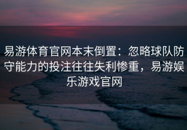 易游体育官网本末倒置：忽略球队防守能力的投注往往失利惨重，易游娱乐游戏官网