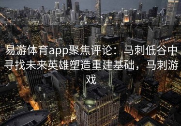 易游体育app聚焦评论：马刺低谷中寻找未来英雄塑造重建基础，马刺游戏